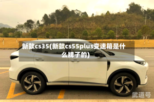 新款cs35(新款cs55plus变速箱是什么牌子的)