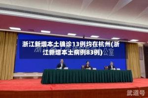 浙江新增本土确诊13例均在杭州(浙江新增本土病例83例)