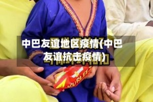 中巴友谊地区疫情(中巴友谊抗击疫情)