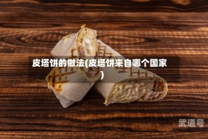 皮塔饼的做法(皮塔饼来自哪个国家)