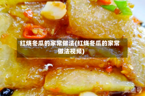 红烧冬瓜的家常做法(红烧冬瓜的家常做法视频)