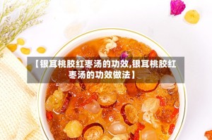 【银耳桃胶红枣汤的功效,银耳桃胶红枣汤的功效做法】