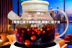 【酸枣仁莲子茶的功效,酸枣仁莲子汤功效】