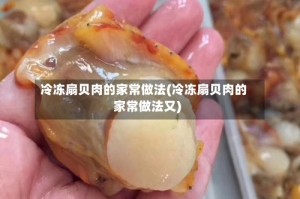 冷冻扇贝肉的家常做法(冷冻扇贝肉的家常做法又)