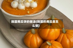 韩国南瓜饼的做法(韩国的南瓜羹怎么做)
