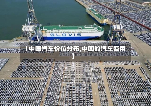 【中国汽车价位分布,中国的汽车费用】-第3张图片