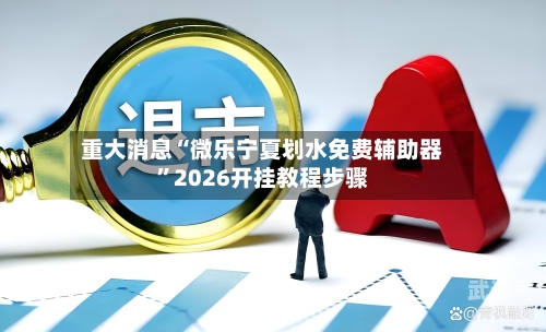 重大消息“微乐宁夏划水免费辅助器	”2026开挂教程步骤-第2张图片