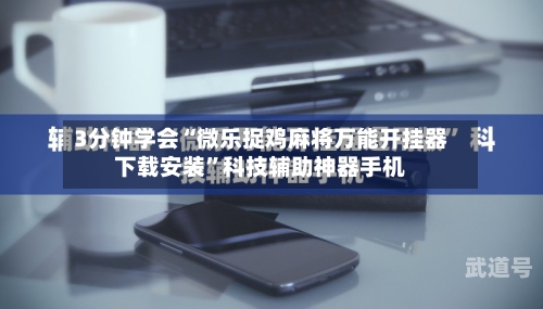 3分钟学会“微乐捉鸡麻将万能开挂器下载安装”科技辅助神器手机-第1张图片